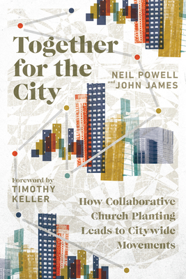 Together for the City: How Collaborative Church Planting Leads to Citywide Movements by Neil Powell, John James