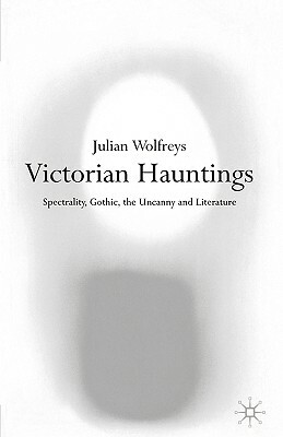 Victorian Hauntings: Spectrality, Gothic, the Uncanny and Literature by Julian Wolfreys