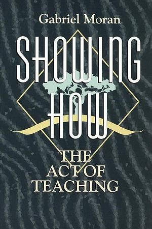 Showing How: The Act of Teaching by Gabriel Moran