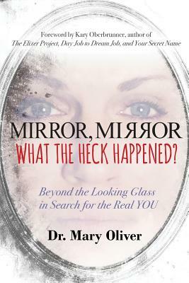 Mirror, Mirror, What the Heck Happened?: Beyond the Looking Glass in Search for the Real YOU by Mary Oliver