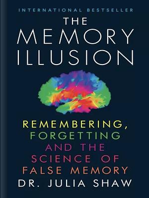 The Memory Illusion: Remembering, Forgetting, and the Science of False Memory by Julia Shaw