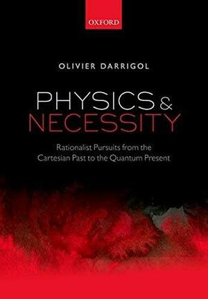 Physics and Necessity: Rationalist Pursuits from the Cartesian Past to the Quantum Present by Olivier Darrigol