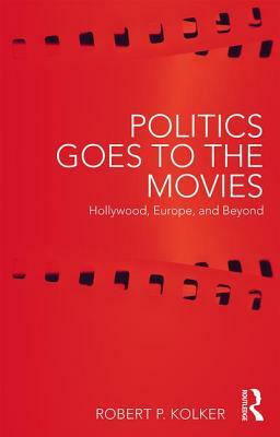 Politics Goes to the Movies: Hollywood, Europe, and Beyond by Robert P. Kolker