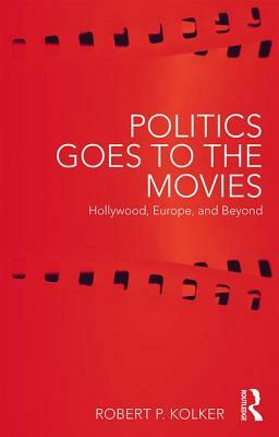 Politics Goes to the Movies: Hollywood, Europe, and Beyond by Robert P. Kolker