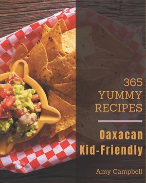 365 Yummy Oaxacan Kid-Friendly Recipes: Best Oaxacan Kid-Friendly Cookbook for Dummies by Amy Campbell