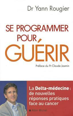 Se Programmer Pour Guérir: La Delta-Médecine: de Nouvelles Réponses Pratiques Face Au Cancer by Yann Rougier