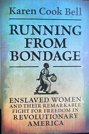 Running from Bondage: Enslaved Women and Their Remarkable Fight for Freedom in Revolutionary America by Karen Cook Bell
