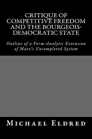 Critique of Competitive Freedom and the Bourgeois-Democratic State: Outline of a Form-Analytic Extension of Marx's Uncompleted System by Michael Eldred
