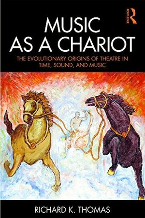 Music as a Chariot: The Evolutionary Origins of Theatre in Time, Sound, and Music by Richard K. Thomas