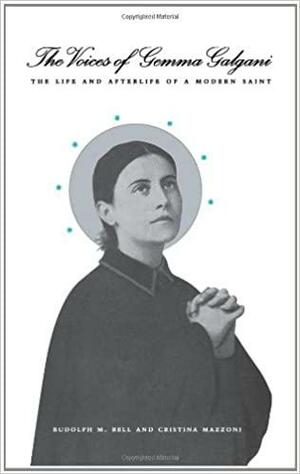 The Voices of Gemma Galgani: The Life and Afterlife of a Modern Saint by Rudolph M. Bell, Cristina Mazzoni