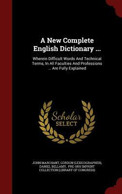 A New Complete English Dictionary ...: Wherein Difficult Words and Technical Terms, in All Faculties and Professions ... Are Fully Explained by Gordon (Lexicographer), Daniel Bellamy, John Marchant