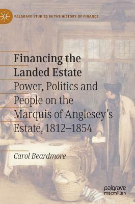 Financing the Landed Estate: Power, Politics and People on the Marquis of Anglesey's Estate, 1812-1854 by Carol Beardmore