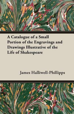 A Catalogue of a Small Portion of the Engravings and Drawings Illustrative of the Life of Shakespeare by J. O. Halliwell-Phillipps