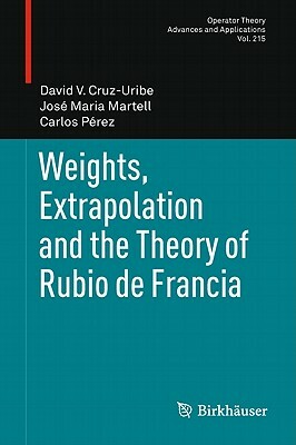 Weights, Extrapolation and the Theory of Rubio de Francia by José Maria Martell, Carlos Pérez, David V. Cruz-Uribe