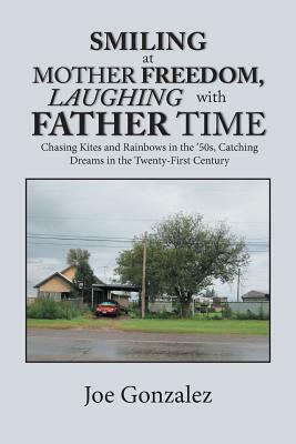 Smiling at Mother Freedom, Laughing with Father Time: Chasing Kites and Rainbows in the '50S, Catching Dreams in the Twenty-First Century by Joe Gonzalez