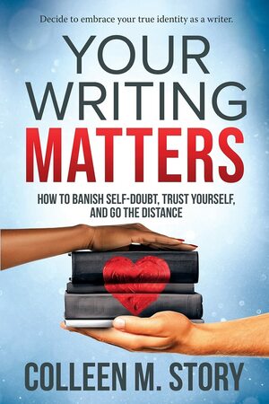 Your Writing Matters: How to Banish Self-Doubt, Trust Yourself, and Go the Distance by Colleen M. Story