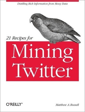 21 Recipes for Mining Twitter: Distilling Rich Information from Messy Data by Matthew A. Russell