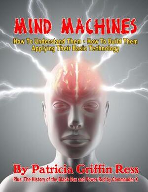 Mind Machines: How To Understand Them- How To Build Them - Applying Their Basic Technology by Commander X, Patricia Griffin Ress
