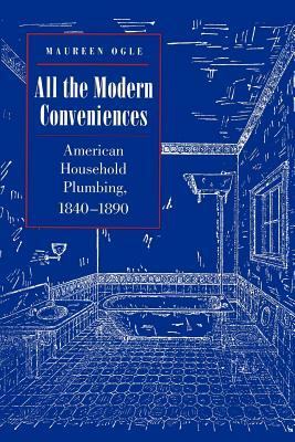 All the Modern Conveniences: American Household Plumbing, 1840-1890 by Maureen Ogle