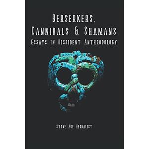 Berserkers, Cannibals & Shamans: Essays in Dissident Anthropology by Stone Age Herbalist