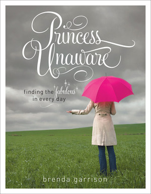 Princess Unaware: Finding the Fabulous in Every Day by Brenda Garrison