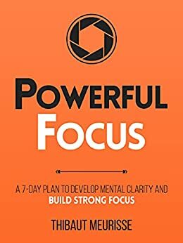 Powerful Focus: A 7-Day Plan to Develop Mental Clarity and Build Strong Focus by Thibaut Meurisse