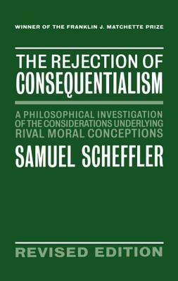 The Rejection of Consequentialism: A Philosophical Investigation of the Considerations Underlying Rival Moral Conceptions by Samuel Scheffler