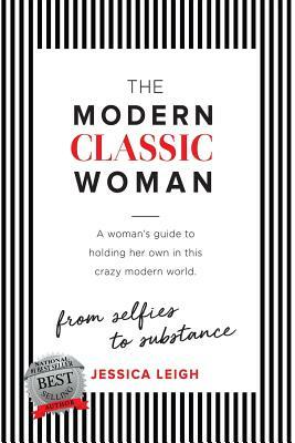 The Modern Classic Woman: From Selfies to Substance - A Woman's Guide to Holding her Own in this Crazy Modern World by Jessica Leigh