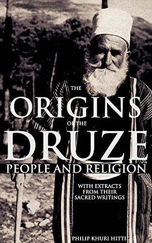THE ORIGINS OF THE DRUZE PEOPLE AND RELIGION WITH EXTRACTS FROM THEIR SACRED WRITINGS (The mysterious religion of esoteric ethnoreligithe group of Lebanon) - Annotated DRUZE BELIEFS PRACTICE FOR LIFE by Philip K. Hitti, Philip K. Hitti