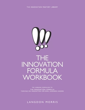 The Innovation Formula Workbook: The Learning Companion to The Innovation Formula: Thriving on Innovation for Small Business Leaders by Langdon Morris