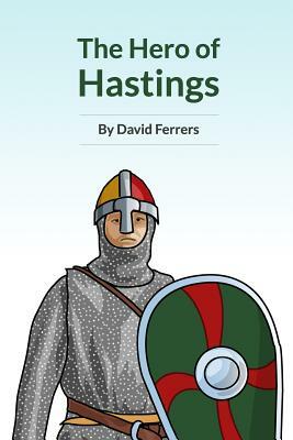 The Hero of Hastings: The Knight Who Saved the Life of the Future King of England by David Ferrers