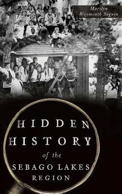 Hidden History of the Sebago Lakes Region by Marilyn Weymouth Seguin