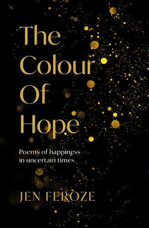 The Colour Of Hope: Poems of Happiness in Uncertain Times by Jen Feroze