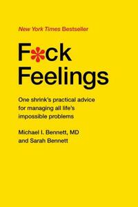 F*ck Feelings: One Shrink's Practical Advice for Managing All Life's Impossible Problems by Michael I. Bennett, Sarah Bennett