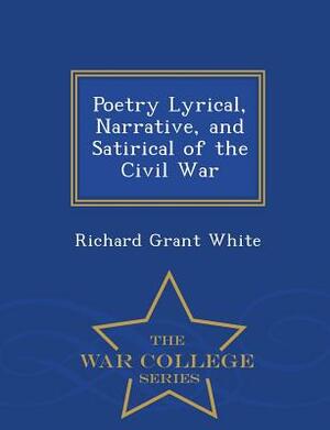 Poetry Lyrical, Narrative, and Satirical of the Civil War - War College Series by Richard Grant White