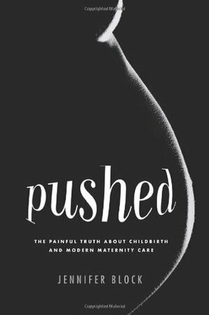 Pushed: The Painful Truth About Childbirth and Modern Maternity Care by Jennifer Block