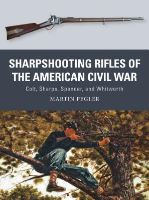 Sharpshooting Rifles of the American Civil War: Colt, Sharps, Spencer, and Whitworth by Martin Pegler