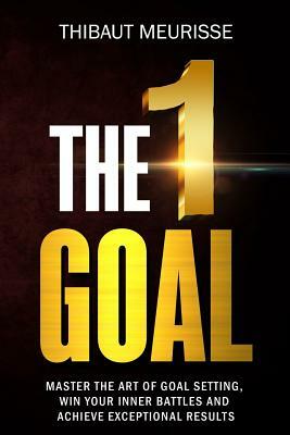 The One Goal: Master the Art of Goal Setting, Win Your Inner Battles, and Achieve Exceptional Results (Free Workbook Included) by Thibaut Meurisse