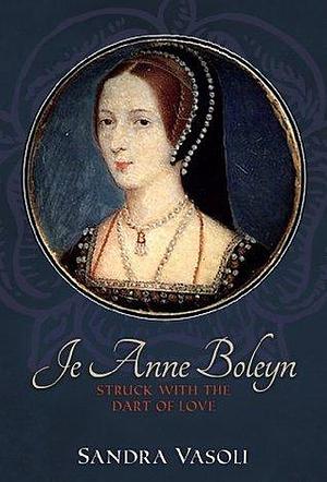 Je Anne Boleyn: Struck With the Dart of Love by Sandra Vasoli, Sandra Vasoli