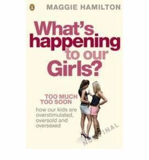 What's Happening To Our Girls: Too Much Too Soon by Maggie Hamilton