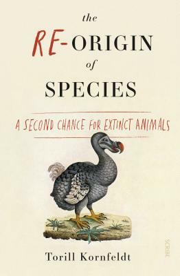 The Re-Origin of Species: A Second Chance for Extinct Animals by Torill Kornfeldt
