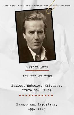 The Rub of Time: Bellow, Nabokov, Hitchens, Travolta, Trump: Essays and Reportage, 1994-2017 by Martin Amis