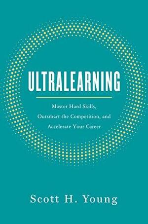 Ultralearning: Master Hard Skills, Outsmart the Competition, and Accelerate Your Career by Scott H. Young