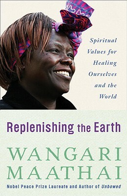 Replenishing the Earth: Spiritual Values for Healing Ourselves and the World by Wangari Maathai