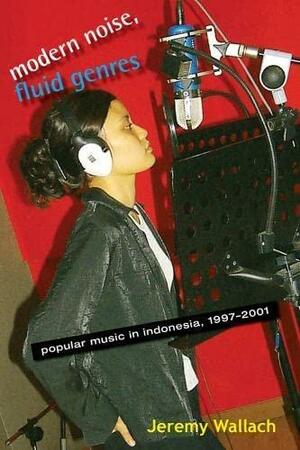 Modern Noise, Fluid Genres: Popular Music in Indonesia, 1997-2001 by Jeremy Wallach