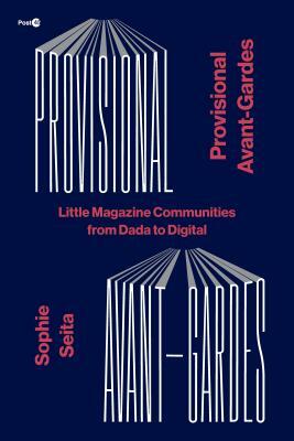 Provisional Avant-Gardes: Little Magazine Communities from Dada to Digital by Sophie Seita