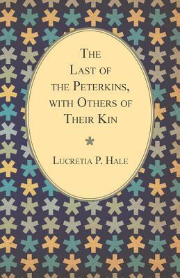 The Last of the Peterkins, with Others of Their Kin by Lucretia P. Hale