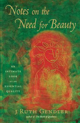 Notes on the Need for Beauty: An Intimate Look at an Essential Quality by J. Ruth Gendler