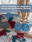 How-to Knitting for Beginners: Using the Continental Method : with Easy Knitting Patterns for Hats, Scarves, Mittens, a Baby Blanket, and a Whole Lot More by James Welsh