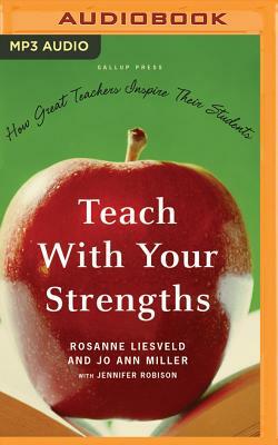 Teach with Your Strengths: How Great Teachers Inspire Their Students by Jo Ann Miller, Rosanne Liesveld